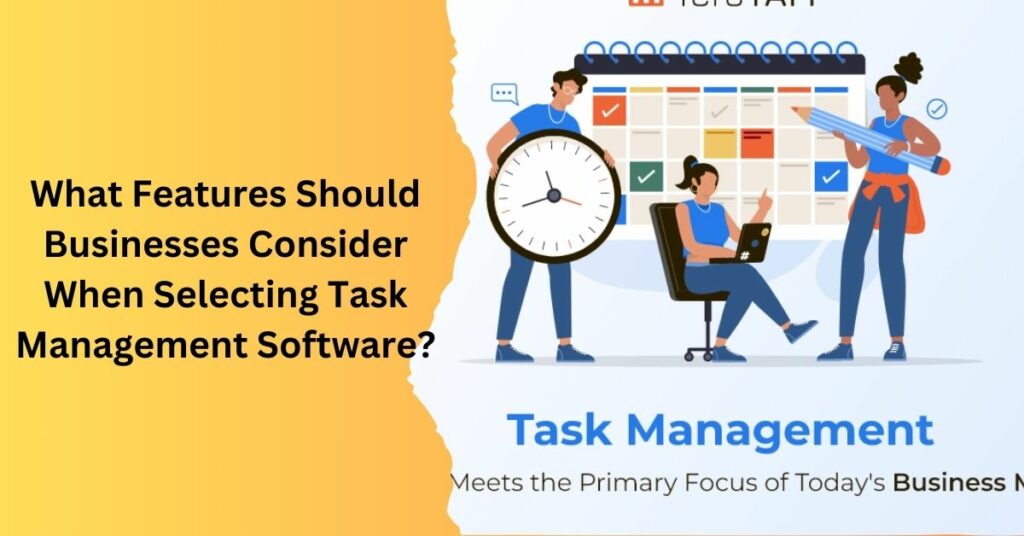 What Features Should Businesses Consider When Selecting Task Management Software