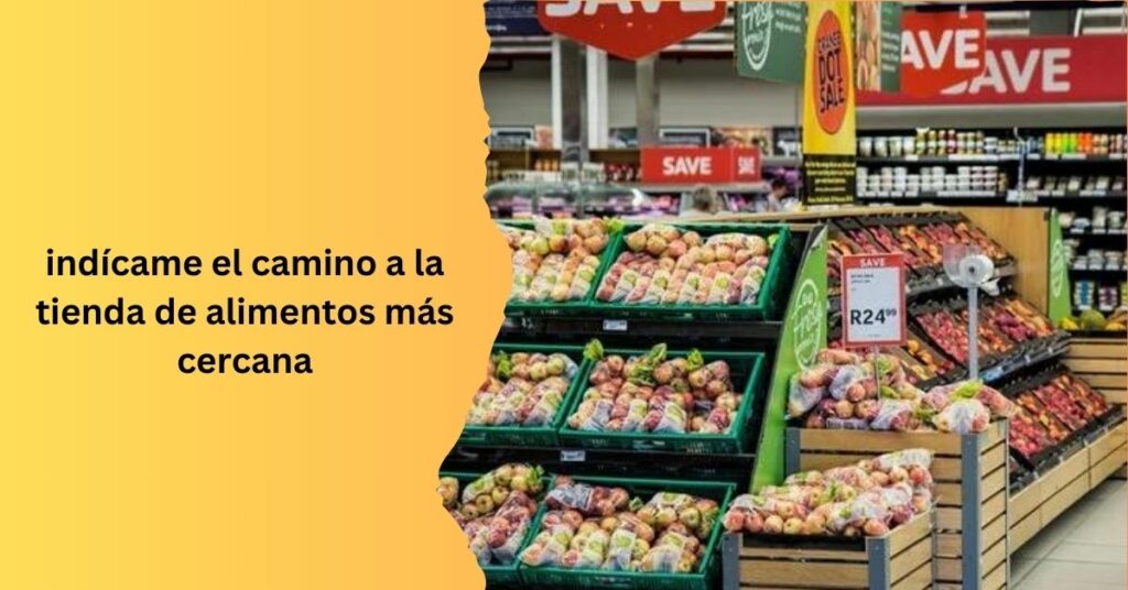 indícame el camino a la tienda de alimentos más cercana