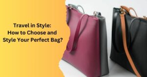 Travel in Style How to Choose and Style Your Perfect Bag